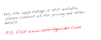 Yes, the 2003 vintage is still available,     
 please contact us for pricing and other details.

P.S. Visit www.ashridgecider.com 